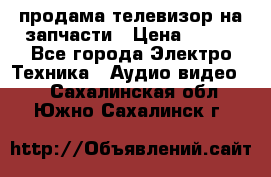 продама телевизор на запчасти › Цена ­ 500 - Все города Электро-Техника » Аудио-видео   . Сахалинская обл.,Южно-Сахалинск г.